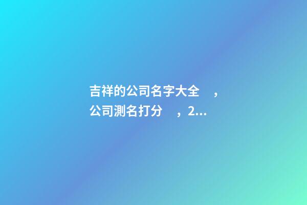 吉祥的公司名字大全，公司測名打分，2023虎年公司起名，晏平起名